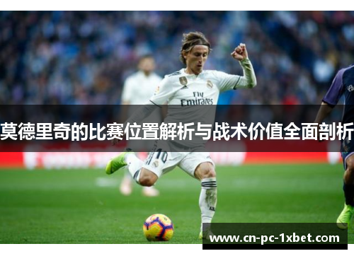 莫德里奇的比赛位置解析与战术价值全面剖析 莫德里奇的比赛位置解析与战术价值全面剖析
