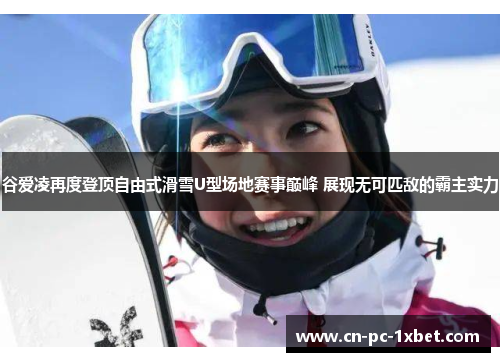 谷爱凌再度登顶自由式滑雪U型场地赛事巅峰 展现无可匹敌的霸主实力 谷爱凌再度登顶自由式滑雪U型场地赛事巅峰 展现无可匹敌的霸主实力