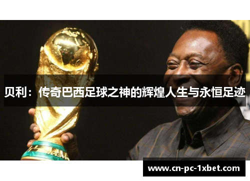 贝利:传奇巴西足球之神的辉煌人生与永恒足迹 贝利:传奇巴西足球之神的辉煌人生与永恒足迹