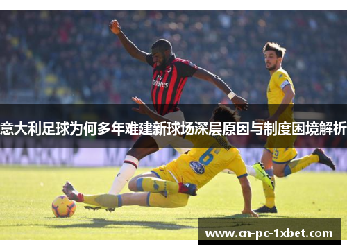 意大利足球为何多年难建新球场深层原因与制度困境解析 意大利足球为何多年难建新球场深层原因与制度困境解析