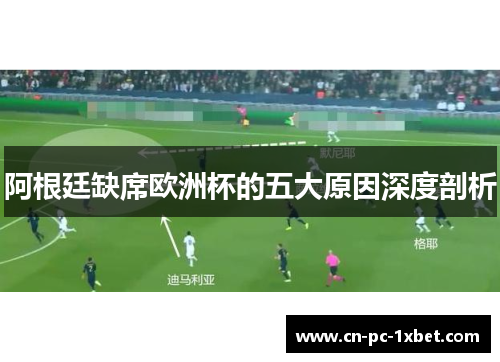 阿根廷缺席欧洲杯的五大原因深度剖析 阿根廷缺席欧洲杯的五大原因深度剖析