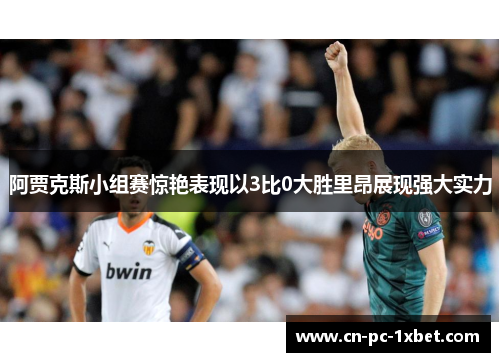 阿贾克斯小组赛惊艳表现以3比0大胜里昂展现强大实力 阿贾克斯小组赛惊艳表现以3比0大胜里昂展现强大实力