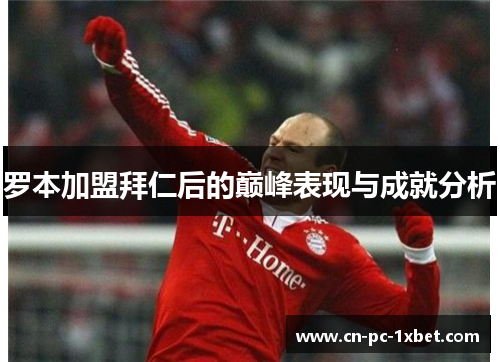 罗本加盟拜仁后的巅峰表现与成就分析 罗本加盟拜仁后的巅峰表现与成就分析