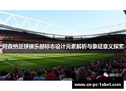 阿森纳足球俱乐部标志设计元素解析与象征意义探索