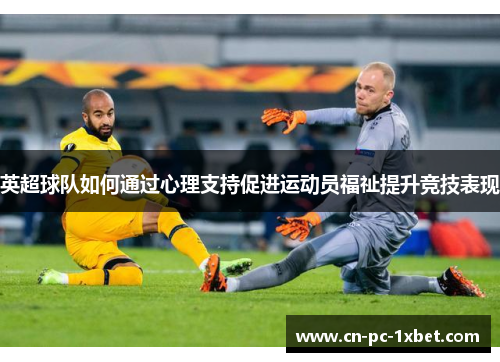 英超球队如何通过心理支持促进运动员福祉提升竞技表现 英超球队如何通过心理支持促进运动员福祉提升竞技表现