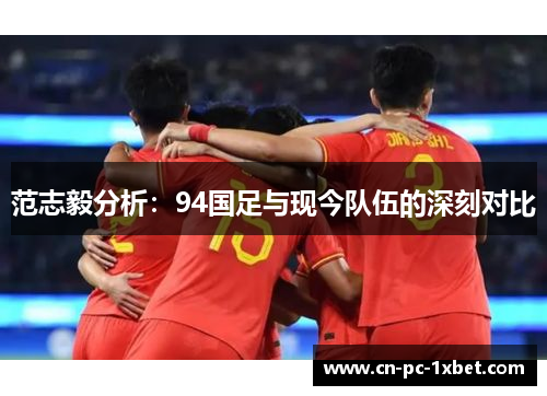 范志毅分析:94国足与现今队伍的深刻对比 范志毅分析:94国足与现今队伍的深刻对比