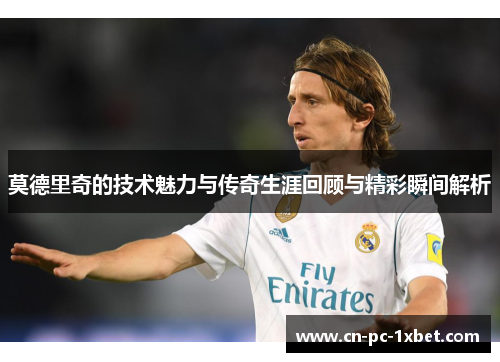 莫德里奇的技术魅力与传奇生涯回顾与精彩瞬间解析