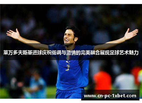 莱万多夫斯基进球庆祝低调与激情的完美融合展现足球艺术魅力