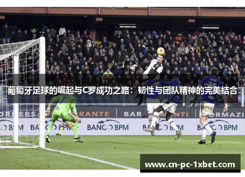 葡萄牙足球的崛起与C罗成功之路：韧性与团队精神的完美结合