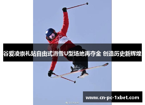 谷爱凌崇礼站自由式滑雪U型场地再夺金 创造历史新辉煌 谷爱凌崇礼站自由式滑雪U型场地再夺金 创造历史新辉煌