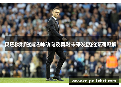 贝巴谈利物浦选帅动向及其对未来发展的深刻见解