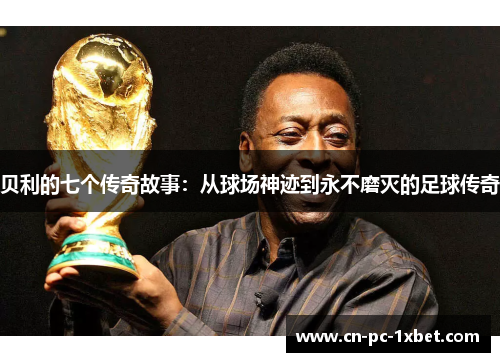 贝利的七个传奇故事:从球场神迹到永不磨灭的足球传奇 贝利的七个传奇故事:从球场神迹到永不磨灭的足球传奇