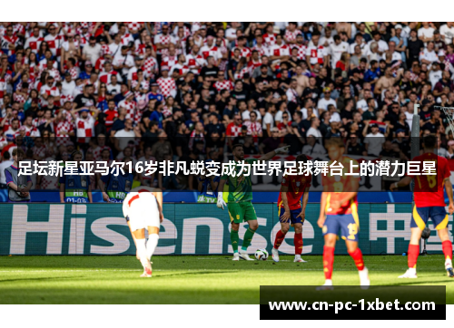 足坛新星亚马尔16岁非凡蜕变成为世界足球舞台上的潜力巨星 足坛新星亚马尔16岁非凡蜕变成为世界足球舞台上的潜力巨星