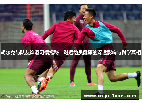 胡尔克与队友饮酒习惯揭秘:对运动员健康的深远影响与科学真相 胡尔克与队友饮酒习惯揭秘:对运动员健康的深远影响与科学真相