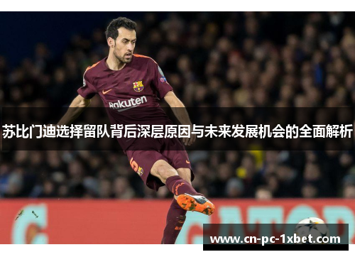 苏比门迪选择留队背后深层原因与未来发展机会的全面解析 苏比门迪选择留队背后深层原因与未来发展机会的全面解析