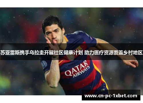 苏亚雷斯携手乌拉圭开展社区健康计划 助力医疗资源覆盖乡村地区