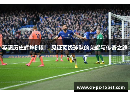 英超历史辉煌时刻:见证顶级球队的荣耀与传奇之路 英超历史辉煌时刻:见证顶级球队的荣耀与传奇之路