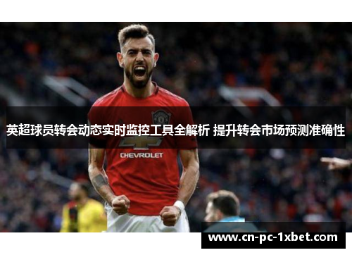 英超球员转会动态实时监控工具全解析 提升转会市场预测准确性 英超球员转会动态实时监控工具全解析 提升转会市场预测准确性
