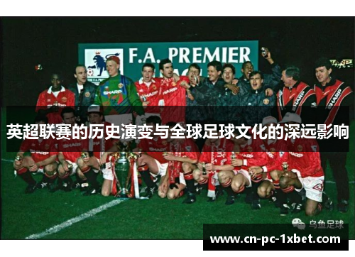 英超联赛的历史演变与全球足球文化的深远影响 英超联赛的历史演变与全球足球文化的深远影响