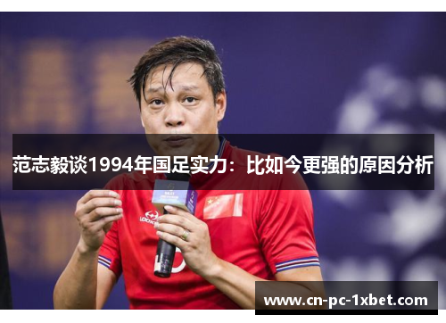 范志毅谈1994年国足实力:比如今更强的原因分析 范志毅谈1994年国足实力:比如今更强的原因分析