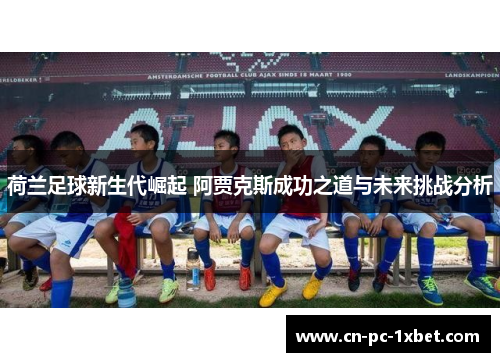 荷兰足球新生代崛起 阿贾克斯成功之道与未来挑战分析