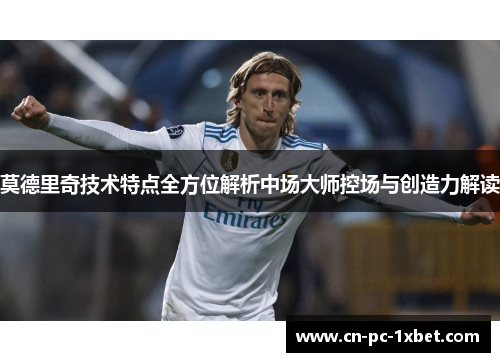 莫德里奇技术特点全方位解析中场大师控场与创造力解读 莫德里奇技术特点全方位解析中场大师控场与创造力解读