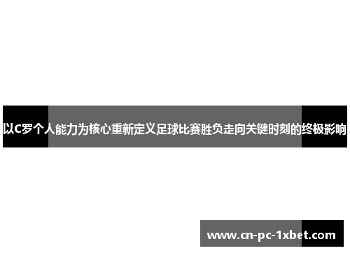 以C罗个人能力为核心重新定义足球比赛胜负走向关键时刻的终极影响