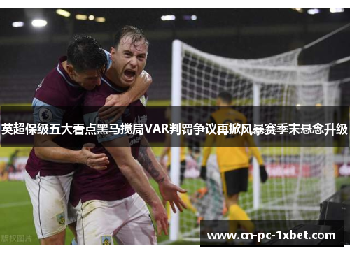 英超保级五大看点黑马搅局VAR判罚争议再掀风暴赛季末悬念升级