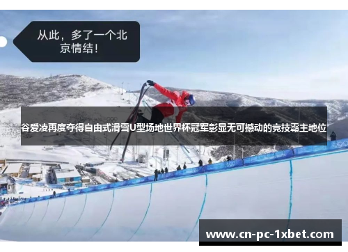 谷爱凌再度夺得自由式滑雪U型场地世界杯冠军彰显无可撼动的竞技霸主地位