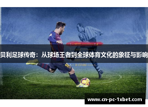 贝利足球传奇：从球场王者到全球体育文化的象征与影响