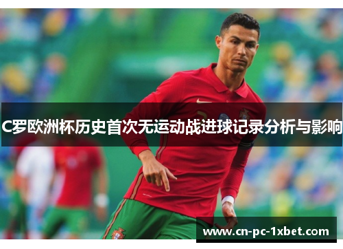 C罗欧洲杯历史首次无运动战进球记录分析与影响