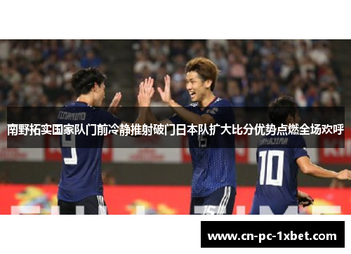 南野拓实国家队门前冷静推射破门日本队扩大比分优势点燃全场欢呼
