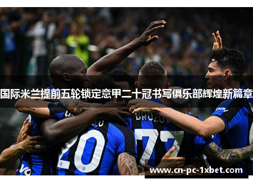 国际米兰提前五轮锁定意甲二十冠书写俱乐部辉煌新篇章 国际米兰提前五轮锁定意甲二十冠书写俱乐部辉煌新篇章
