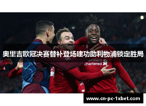 奥里吉欧冠决赛替补登场建功助利物浦锁定胜局