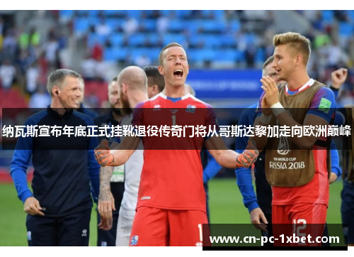 纳瓦斯宣布年底正式挂靴退役传奇门将从哥斯达黎加走向欧洲巅峰