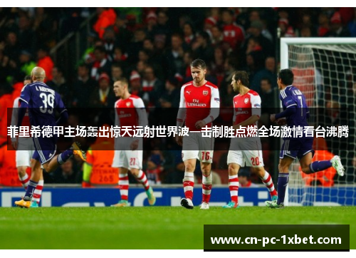 菲里希德甲主场轰出惊天远射世界波一击制胜点燃全场激情看台沸腾