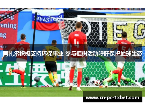 阿扎尔积极支持环保事业 参与植树活动呼吁保护地球生态 阿扎尔积极支持环保事业 参与植树活动呼吁保护地球生态