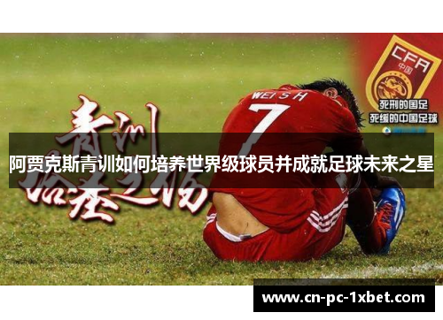 阿贾克斯青训如何培养世界级球员并成就足球未来之星 阿贾克斯青训如何培养世界级球员并成就足球未来之星