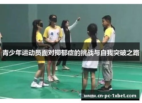 青少年运动员面对抑郁症的挑战与自我突破之路 青少年运动员面对抑郁症的挑战与自我突破之路