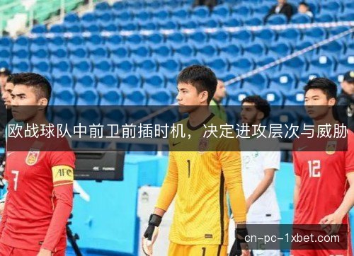 欧战球队中前卫前插时机，决定进攻层次与威胁