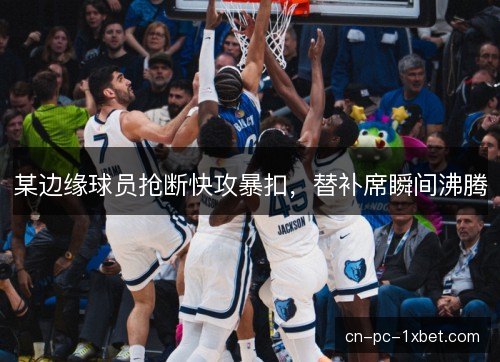 某边缘球员抢断快攻暴扣,替补席瞬间沸腾 某边缘球员抢断快攻暴扣,替补席瞬间沸腾